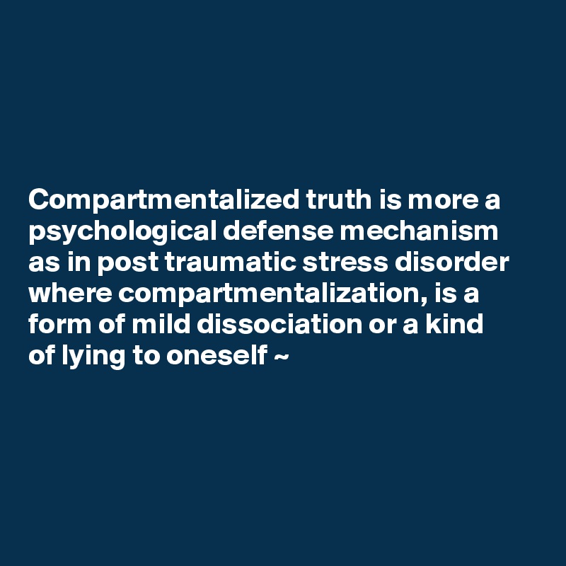 




Compartmentalized truth is more a psychological defense mechanism as in post traumatic stress disorder where compartmentalization, is a form of mild dissociation or a kind 
of lying to oneself ~  




