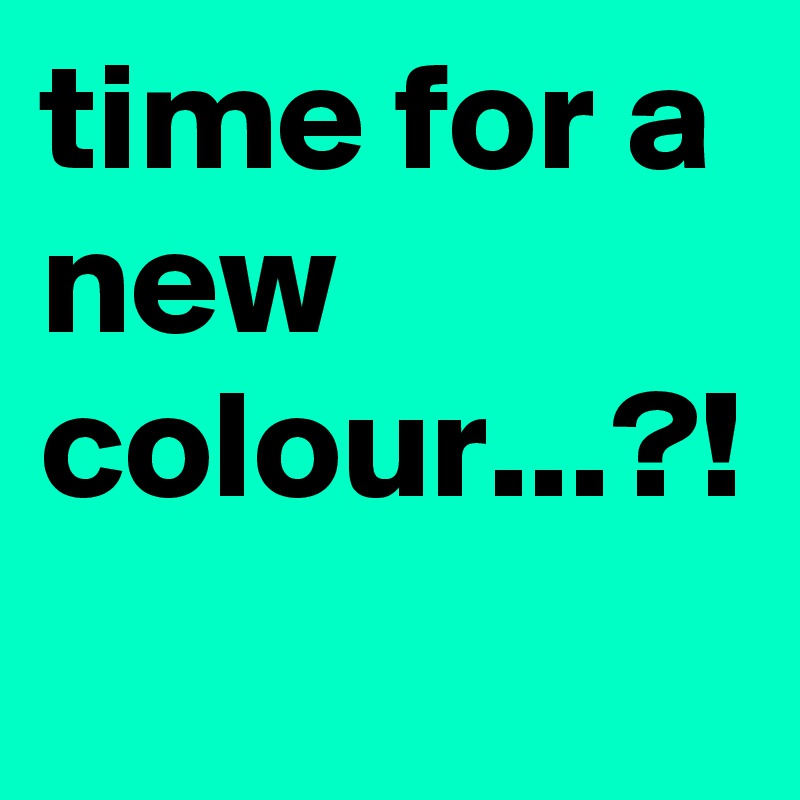 time for a new colour...?!