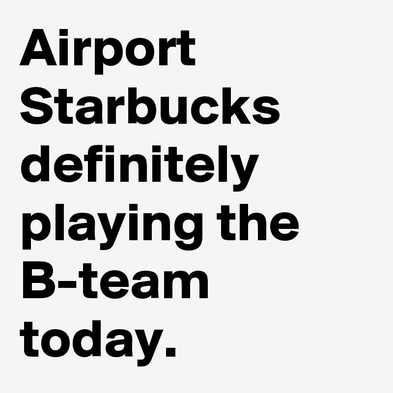 Airport Starbucks definitely playing the B-team today.