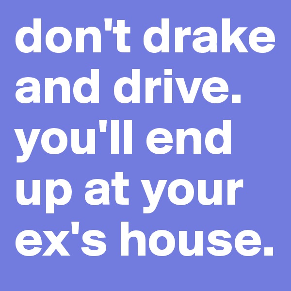 don't drake and drive. you'll end up at your ex's house. 