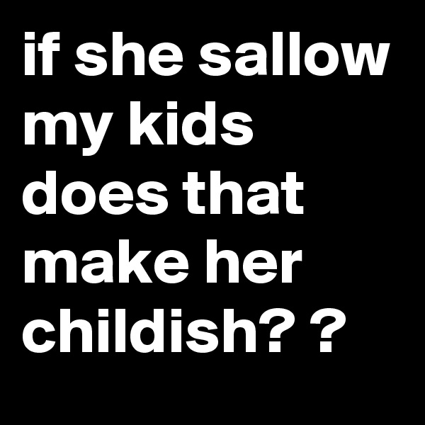 if she sallow my kids  does that make her childish? ?