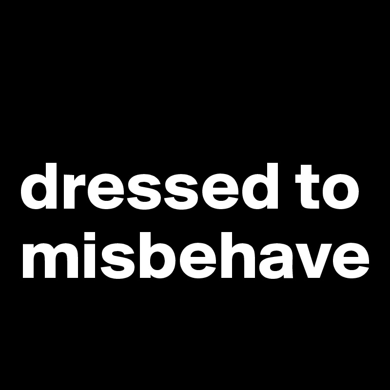 

dressed to misbehave
