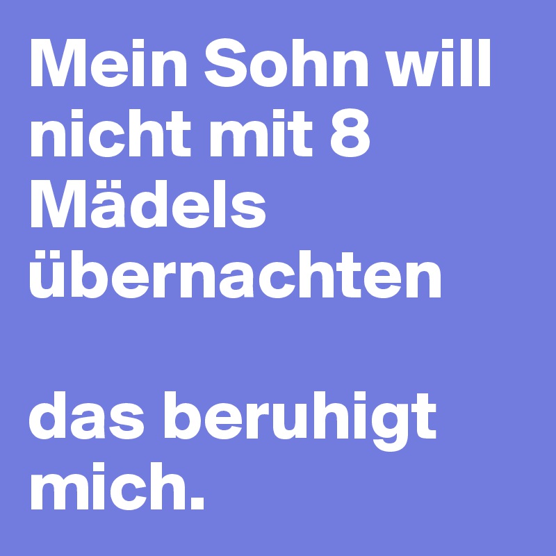Mein Sohn will nicht mit 8 Mädels übernachten

das beruhigt mich. 