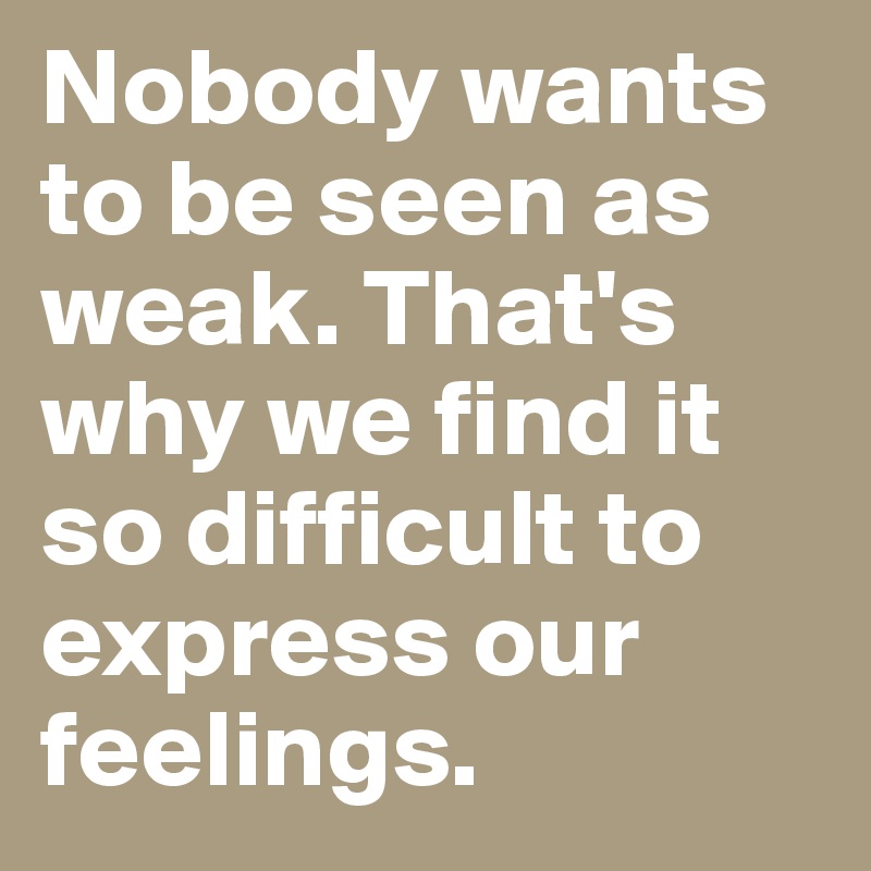 Nobody wants to be seen as weak. That's why we find it so difficult to express our feelings.