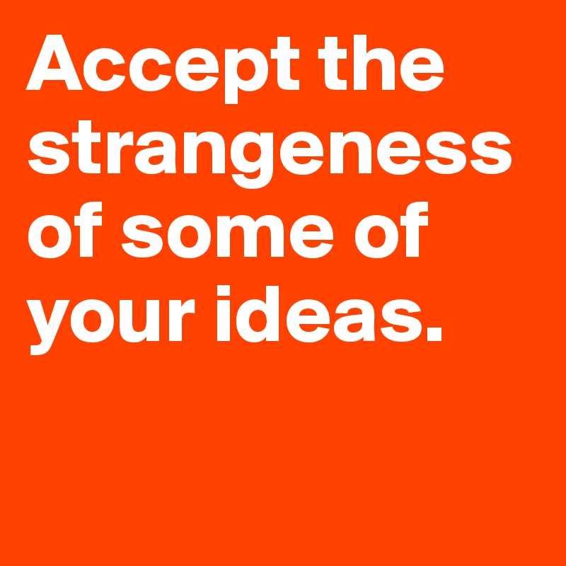 Accept the strangeness of some of your ideas.

