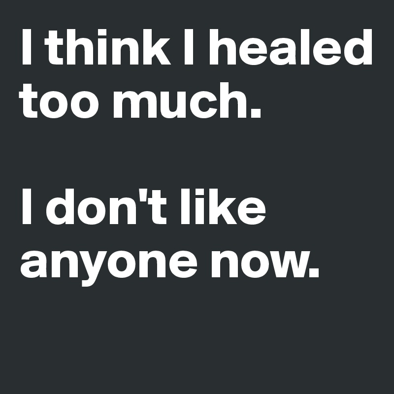 I think I healed too much.

I don't like anyone now.
