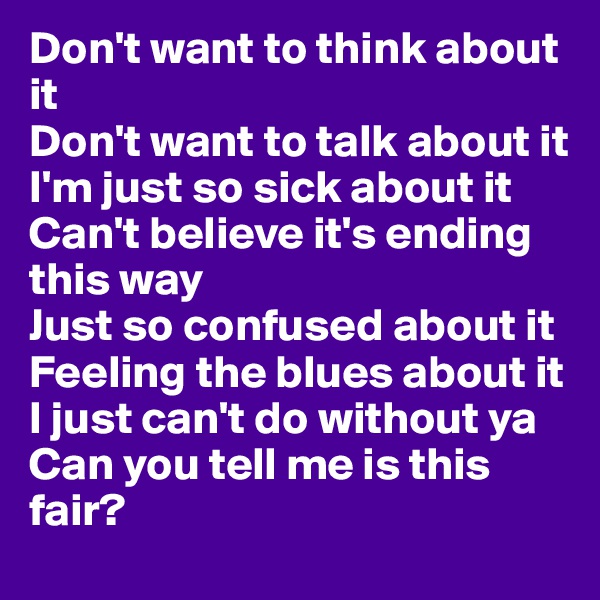 Don't want to think about it
Don't want to talk about it
I'm just so sick about it
Can't believe it's ending this way
Just so confused about it
Feeling the blues about it
I just can't do without ya
Can you tell me is this fair?