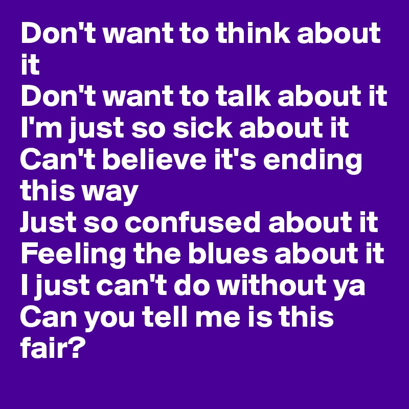 Don't want to think about it
Don't want to talk about it
I'm just so sick about it
Can't believe it's ending this way
Just so confused about it
Feeling the blues about it
I just can't do without ya
Can you tell me is this fair?