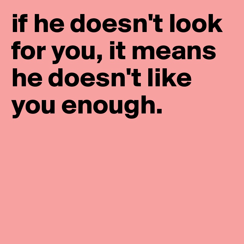 if he doesn't look for you, it means he doesn't like you enough.



