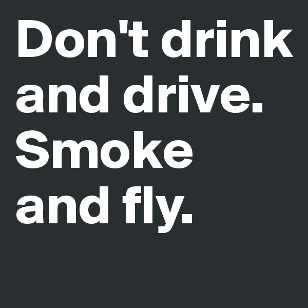 Don't drink and drive.
Smoke and fly.