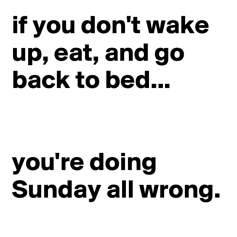 if you don't wake up, eat, and go back to bed...


you're doing Sunday all wrong.