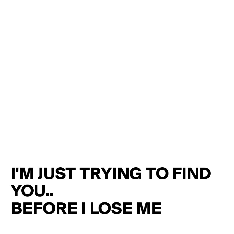 








I'M JUST TRYING TO FIND YOU..
BEFORE I LOSE ME