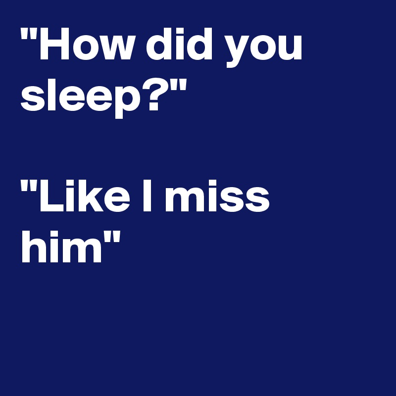 "How did you sleep?"

"Like I miss him"

