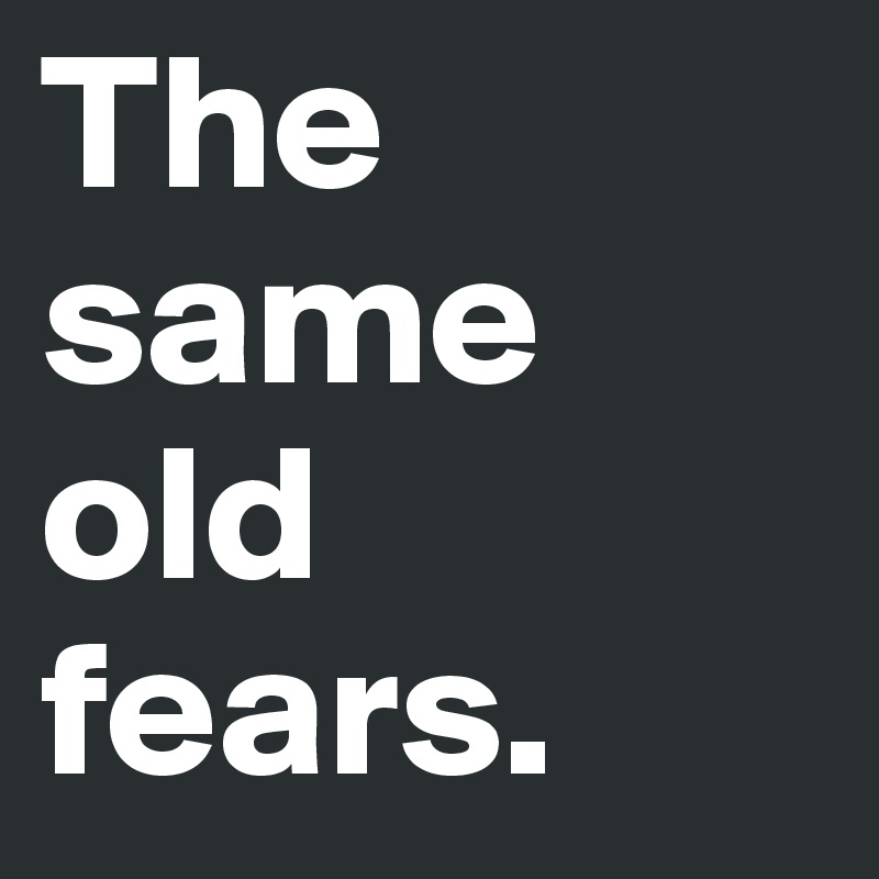 The same old fears.