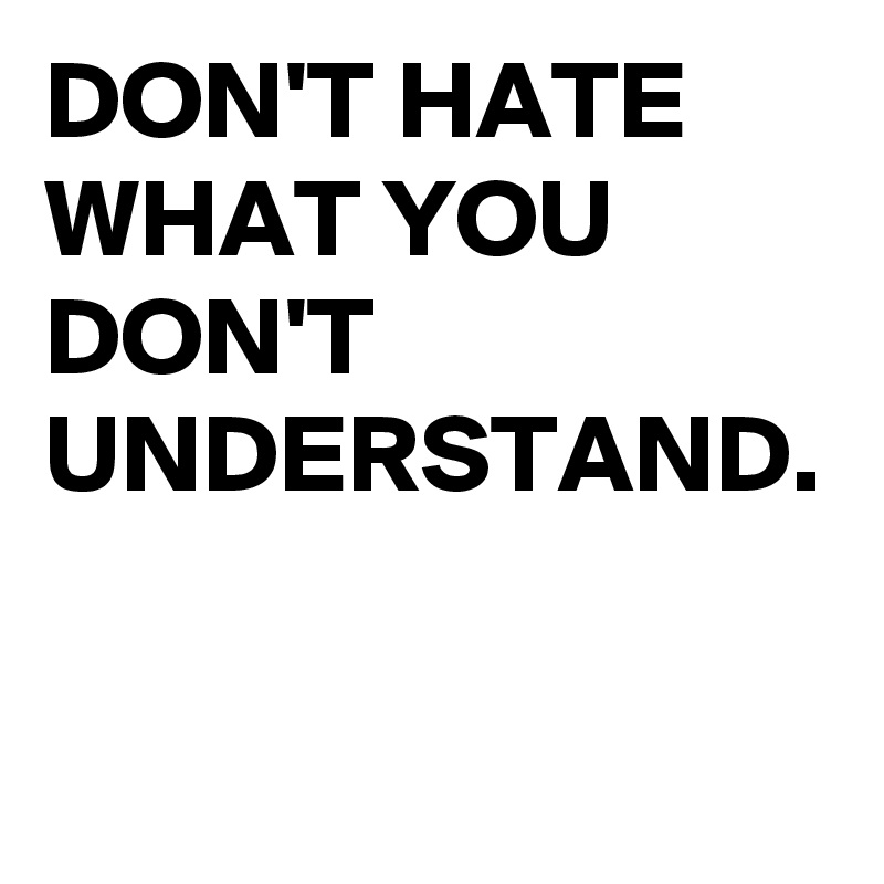 DON'T HATE WHAT YOU DON'T UNDERSTAND.