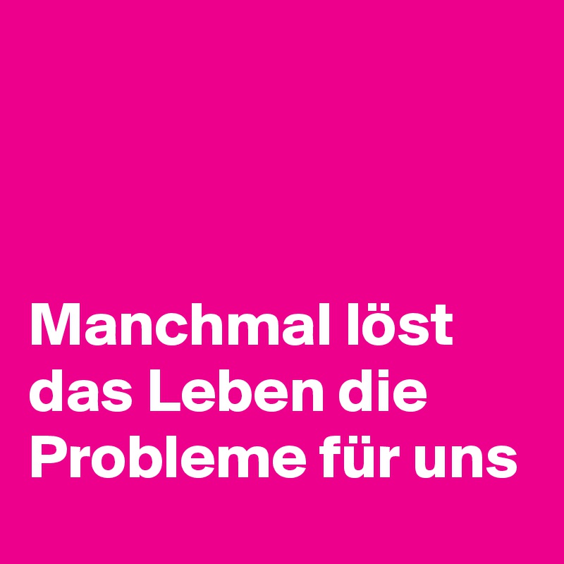 



Manchmal löst das Leben die Probleme für uns