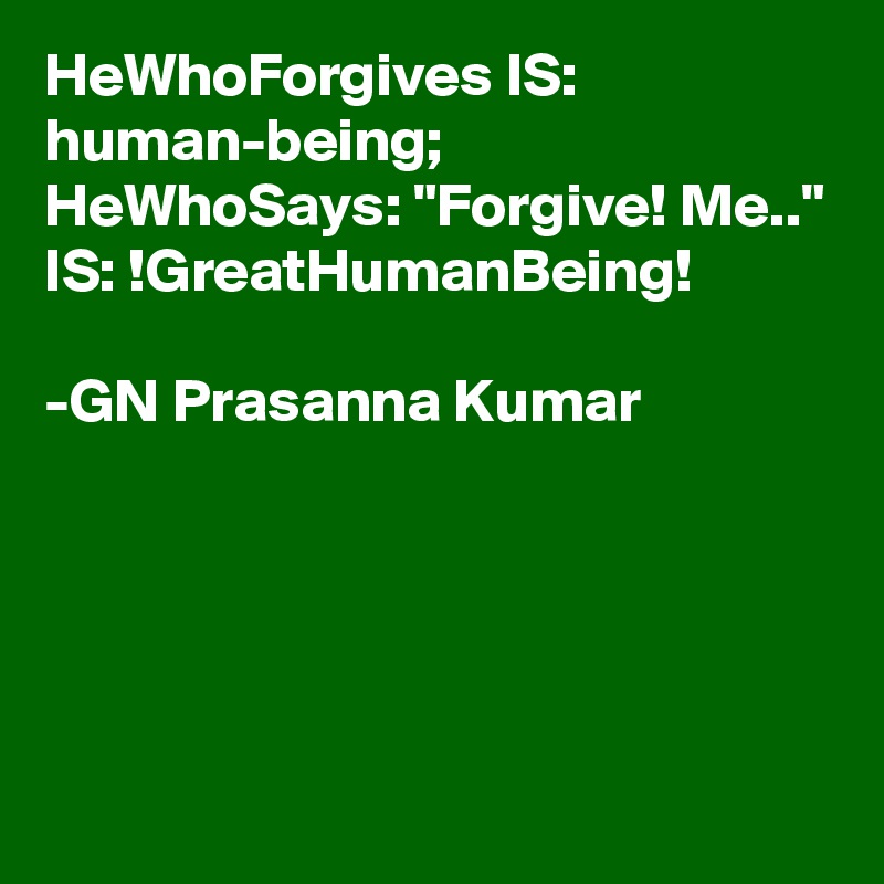 HeWhoForgives IS: human-being;
HeWhoSays: "Forgive! Me.."
IS: !GreatHumanBeing!

-GN Prasanna Kumar




