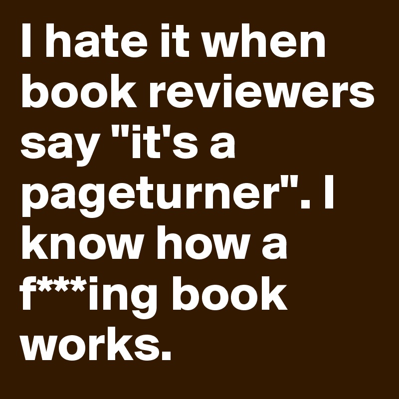 I hate it when book reviewers say "it's a pageturner". I know how a f***ing book works. 