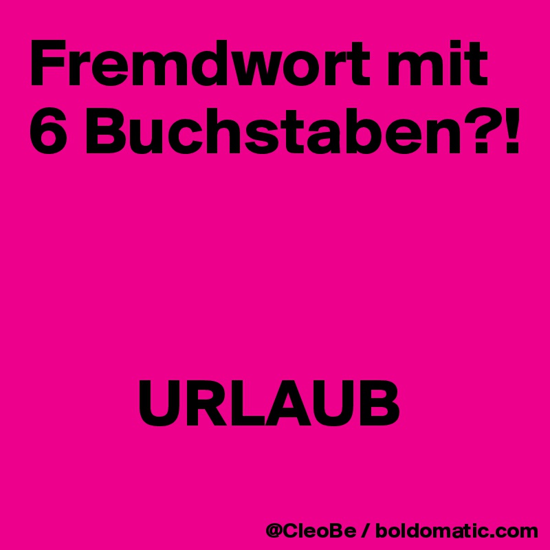 Fremdwort mit 6 Buchstaben?!



        URLAUB
