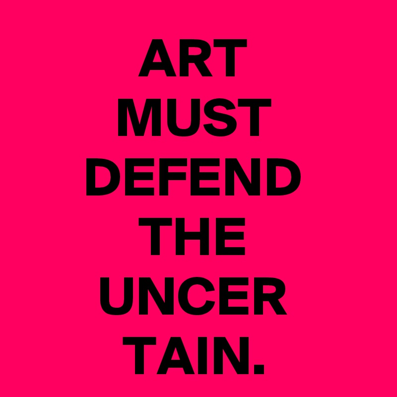 ART
MUST
DEFEND
THE
UNCER
TAIN.