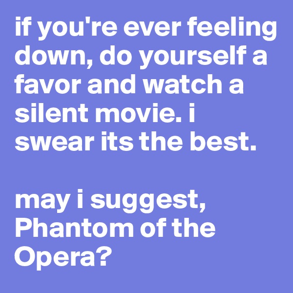 if you're ever feeling down, do yourself a favor and watch a silent movie. i swear its the best.

may i suggest, Phantom of the Opera?