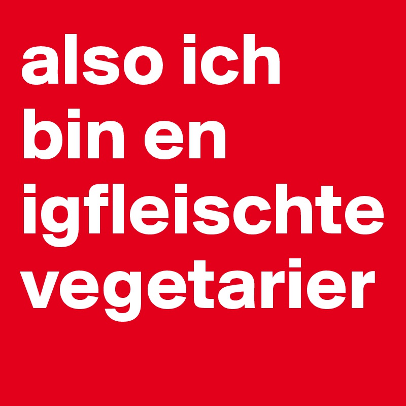 also ich bin en igfleischte vegetarier