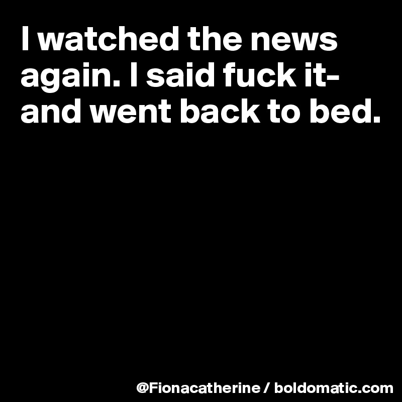 I watched the news
again. I said fuck it-
and went back to bed.





