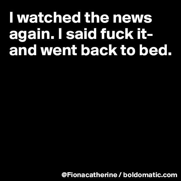I watched the news
again. I said fuck it-
and went back to bed.





