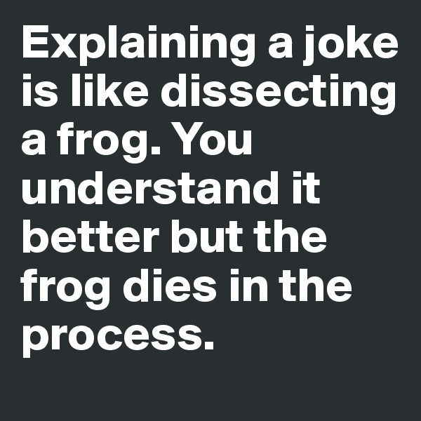 Explaining a joke is like dissecting a frog. You understand it better but the frog dies in the process.