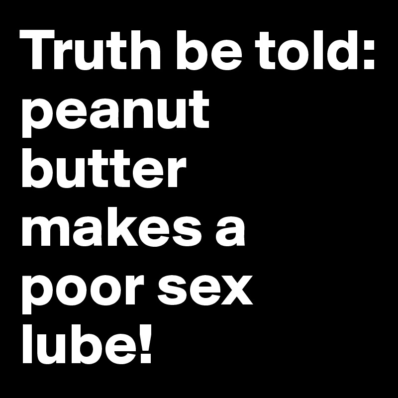 Truth be told: peanut butter makes a poor sex lube!