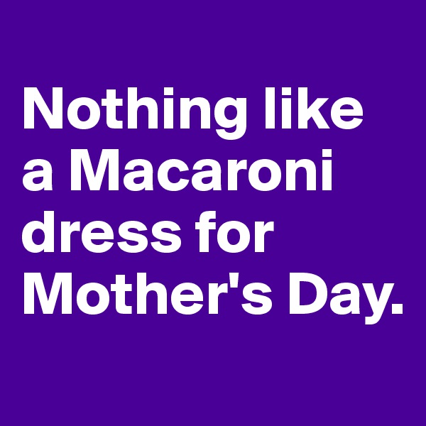 
Nothing like a Macaroni dress for Mother's Day.
