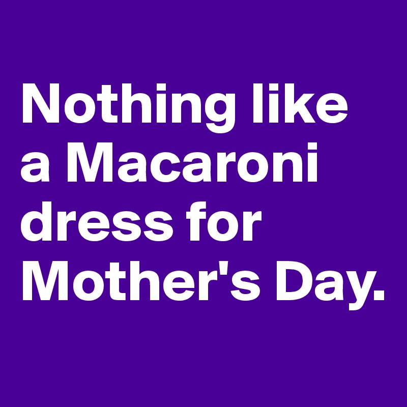 
Nothing like a Macaroni dress for Mother's Day.
