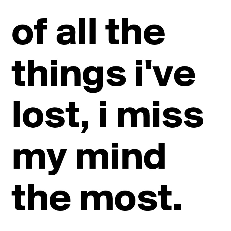 of all the things i've lost, i miss my mind the most.