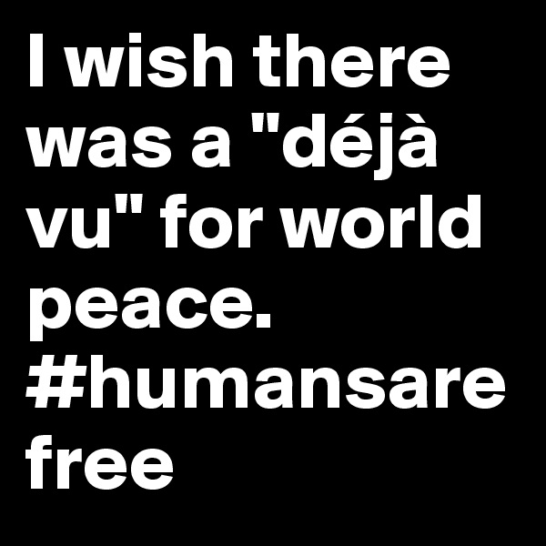 I wish there was a "déjà vu" for world peace. #humansarefree
