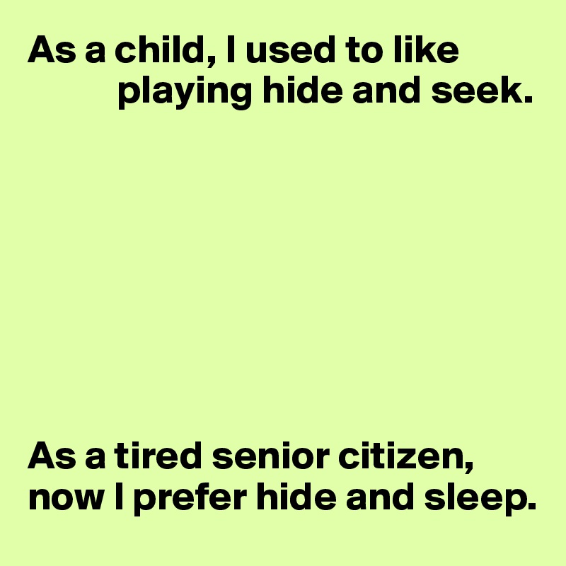 As a child, I used to like 
           playing hide and seek.








As a tired senior citizen, now I prefer hide and sleep.