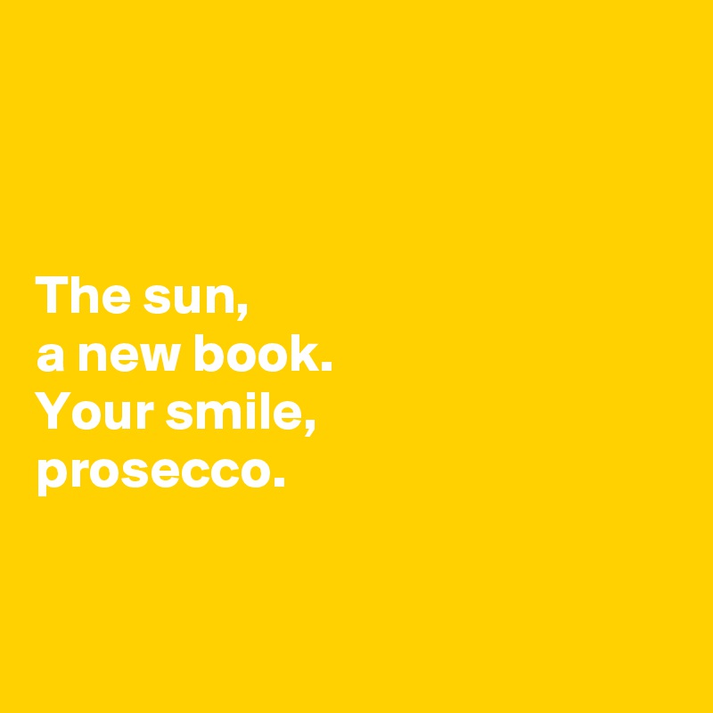 



The sun,
a new book.
Your smile,
prosecco. 


