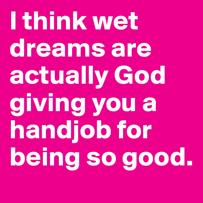 I think wet dreams are actually God giving you a handjob for being so good.