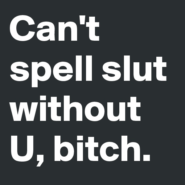 Can't spell slut without U, bitch.