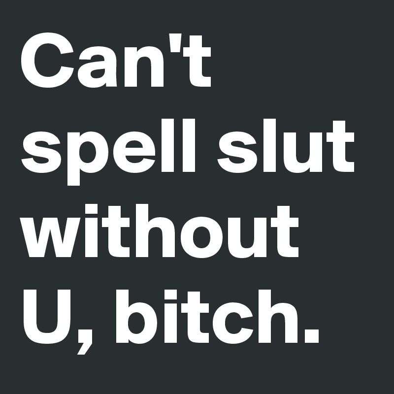 Can't spell slut without U, bitch.
