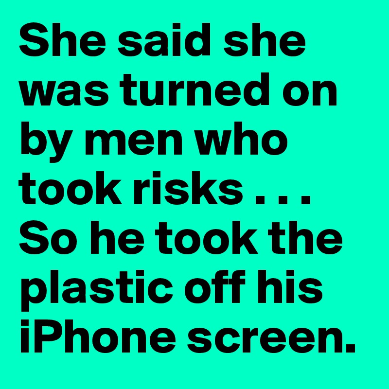 She said she was turned on by men who took risks . . .
So he took the plastic off his iPhone screen.