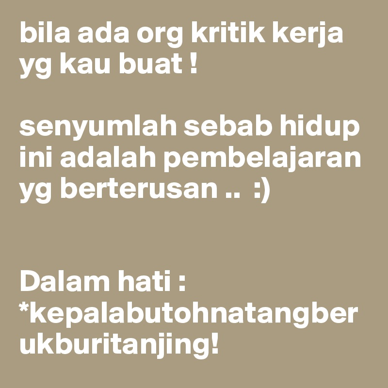 bila ada org kritik kerja yg kau buat ! 

senyumlah sebab hidup ini adalah pembelajaran yg berterusan ..  :)


Dalam hati :
*kepalabutohnatangberukburitanjing!