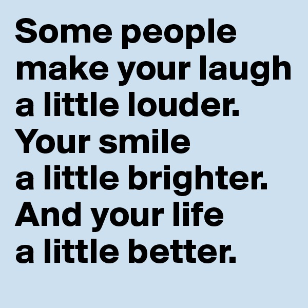 Some people make your laugh a little louder. Your smile 
a little brighter. And your life 
a little better.