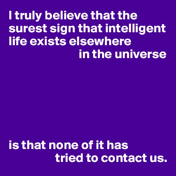 I truly believe that the surest sign that intelligent life exists elsewhere
                           in the universe






is that none of it has
                  tried to contact us.