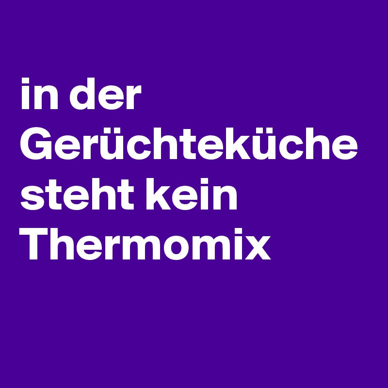 
in der Gerüchteküche steht kein Thermomix 