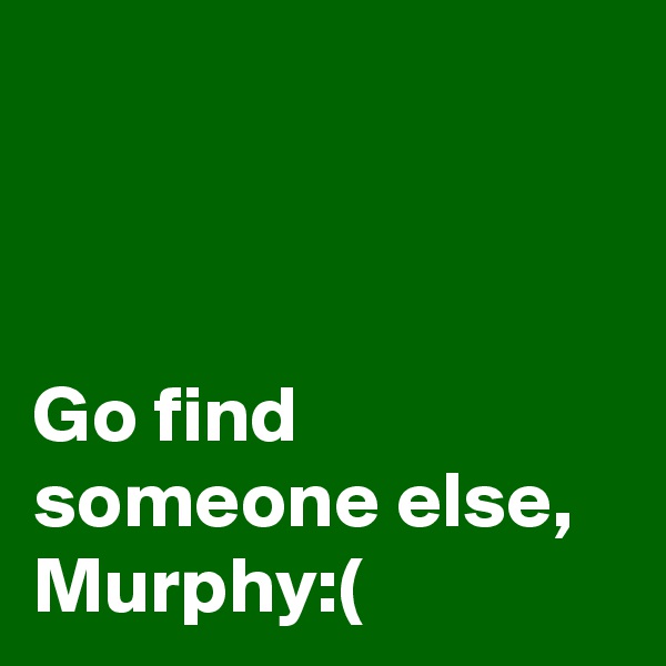 



Go find someone else, Murphy:(