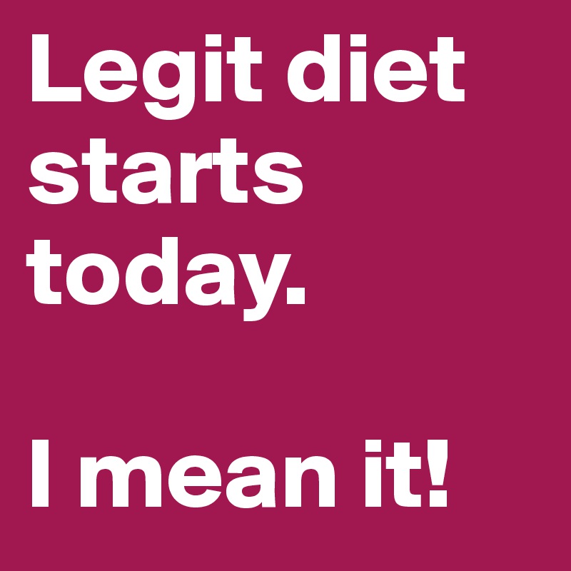 Legit diet starts today. 

I mean it!
