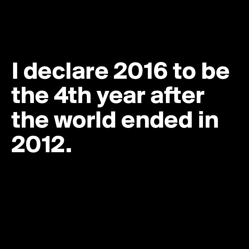 

I declare 2016 to be the 4th year after the world ended in 2012.


