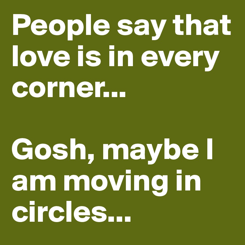 People say that love is in every corner...

Gosh, maybe I am moving in circles...