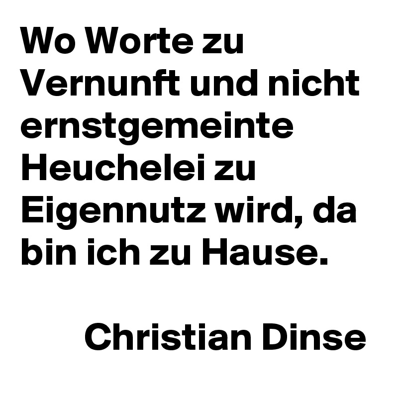 Wo Worte zu Vernunft und nicht ernstgemeinte Heuchelei zu Eigennutz wird, da bin ich zu Hause.

        Christian Dinse