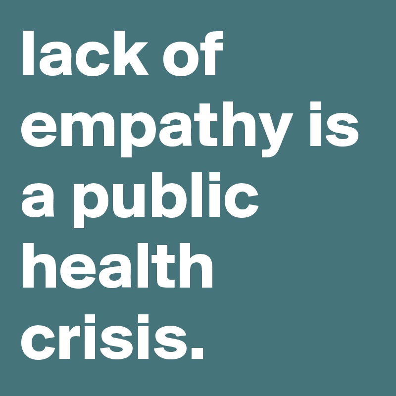 lack of empathy is a public health crisis.